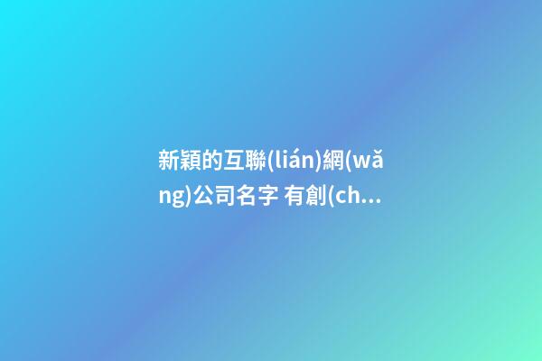 新穎的互聯(lián)網(wǎng)公司名字 有創(chuàng)意的網(wǎng)絡公司名稱